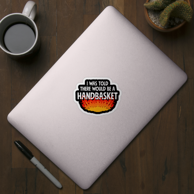 I Was Told There Would Be A Handbasket by dumbshirts